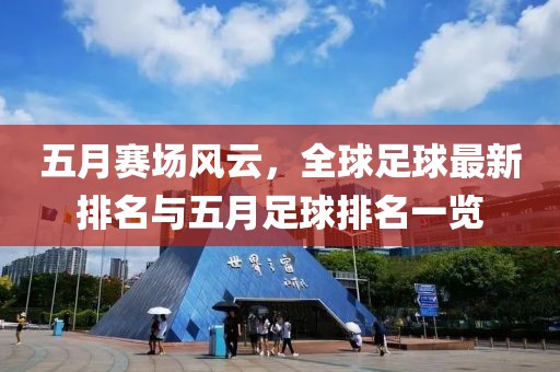 五月赛场风云，全球足球最新排名与五月足球排名一览