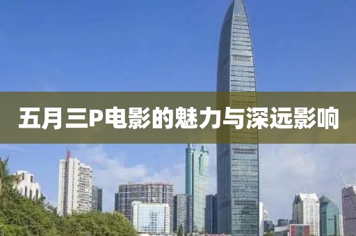 五月三P电影的魅力与深远影响