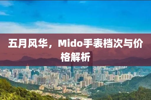五月风华，Mido手表档次与价格解析