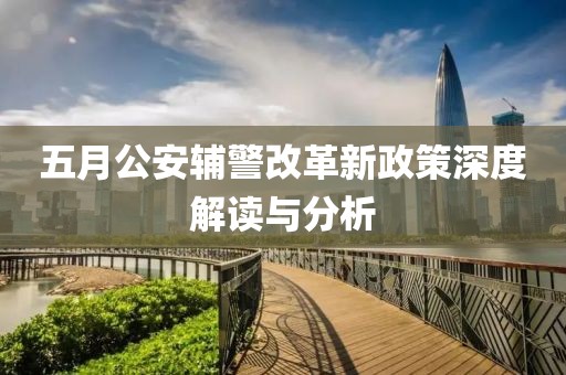 五月公安辅警改革新政策深度解读与分析