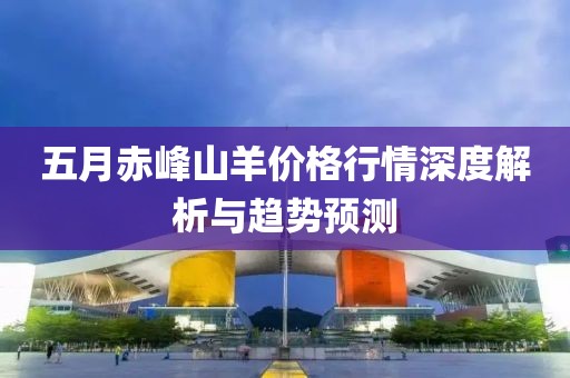 五月赤峰山羊价格行情深度解析与趋势预测