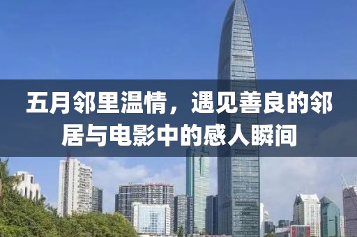 五月邻里温情，遇见善良的邻居与电影中的感人瞬间