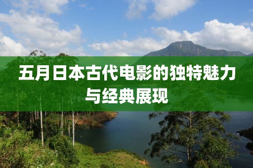 五月日本古代电影的独特魅力与经典展现