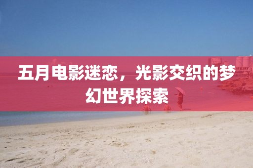 五月电影迷恋，光影交织的梦幻世界探索