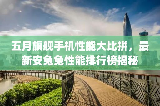 五月旗舰手机性能大比拼，最新安兔兔性能排行榜揭秘