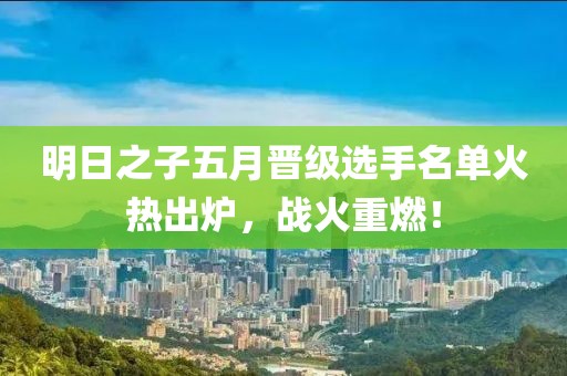 明日之子五月晋级选手名单火热出炉，战火重燃！