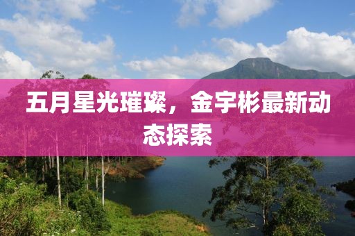 五月星光璀璨，金宇彬最新动态探索