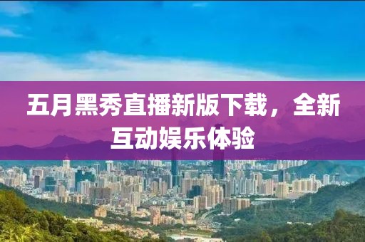 五月黑秀直播新版下载，全新互动娱乐体验