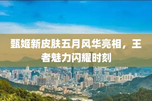 甄姬新皮肤五月风华亮相，王者魅力闪耀时刻