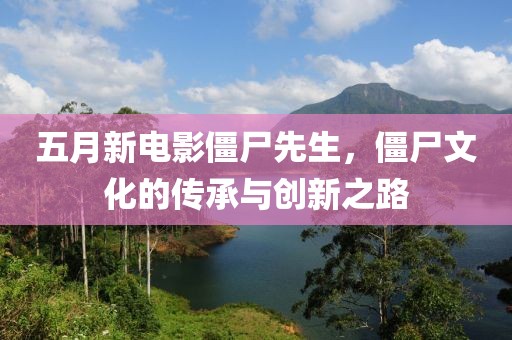 五月新电影僵尸先生，僵尸文化的传承与创新之路