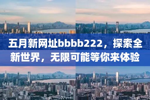 五月新网址bbbb222，探索全新世界，无限可能等你来体验