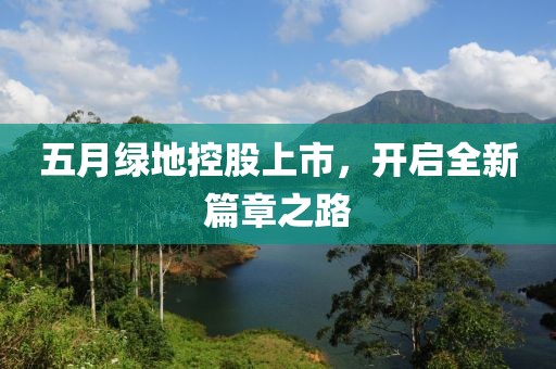 五月绿地控股上市，开启全新篇章之路