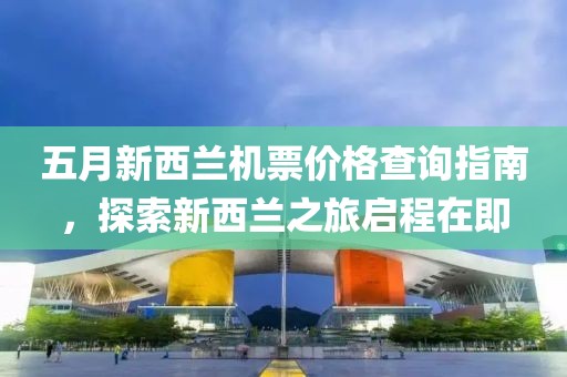 五月新西兰机票价格查询指南，探索新西兰之旅启程在即