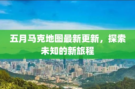 五月马克地图最新更新，探索未知的新旅程
