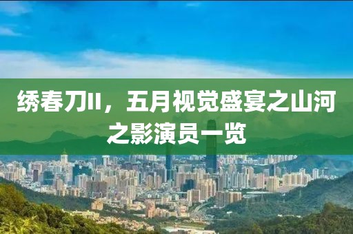 绣春刀II，五月视觉盛宴之山河之影演员一览