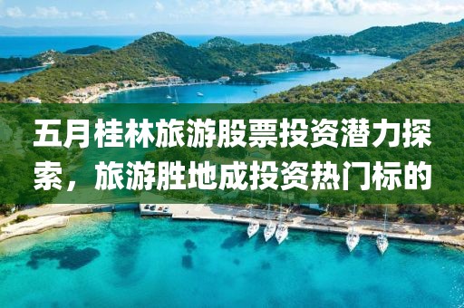 五月桂林旅游股票投资潜力探索，旅游胜地成投资热门标的