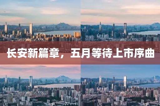 长安新篇章，五月等待上市序曲