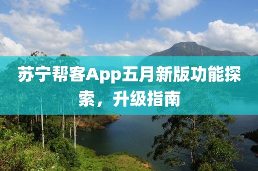 苏宁帮客App五月新版功能探索，升级指南