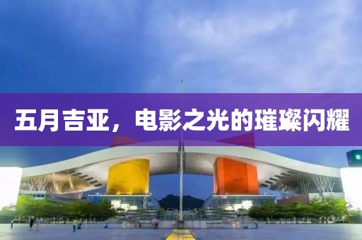 五月吉亚，电影之光的璀璨闪耀