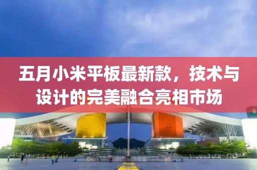 五月小米平板最新款，技术与设计的完美融合亮相市场