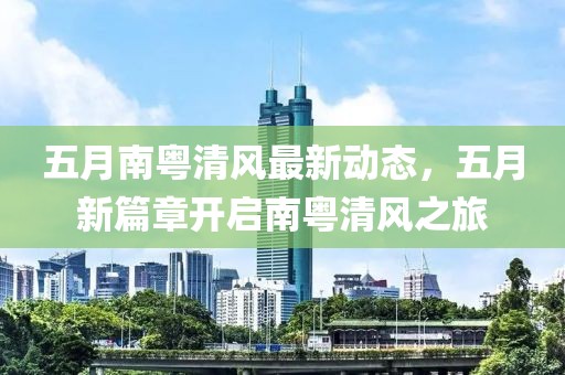 五月南粤清风最新动态，五月新篇章开启南粤清风之旅