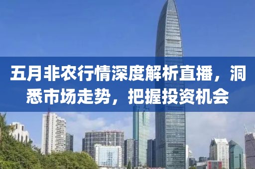 五月非农行情深度解析直播，洞悉市场走势，把握投资机会