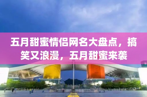 五月甜蜜情侣网名大盘点，搞笑又浪漫，五月甜蜜来袭
