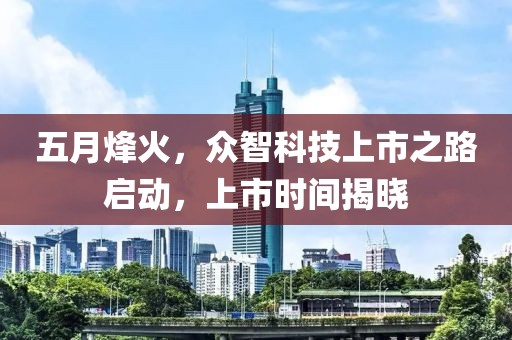 五月烽火，众智科技上市之路启动，上市时间揭晓