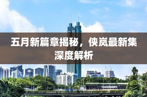 五月新篇章揭秘，侠岚最新集深度解析
