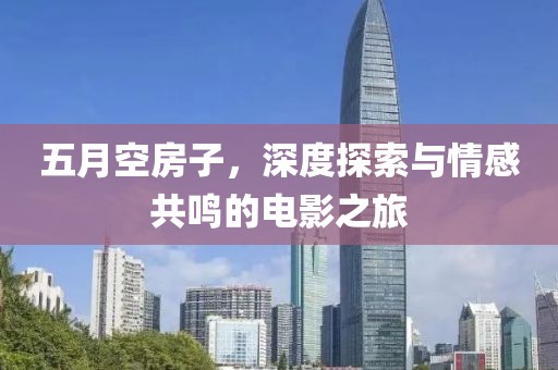 五月空房子，深度探索与情感共鸣的电影之旅