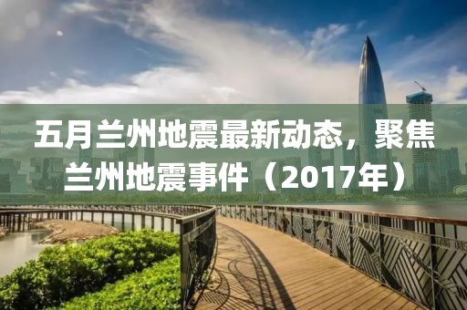 五月兰州地震最新动态，聚焦兰州地震事件（2017年）