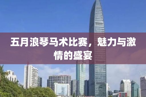 五月浪琴马术比赛，魅力与激情的盛宴
