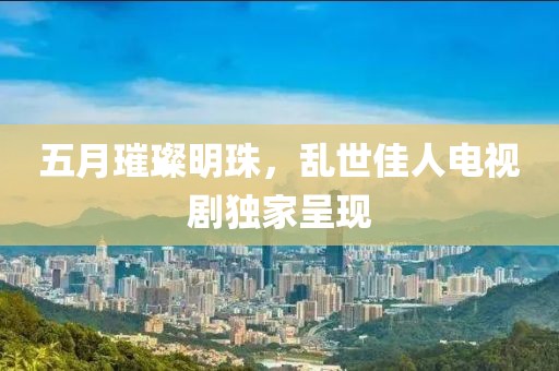 五月璀璨明珠，乱世佳人电视剧独家呈现
