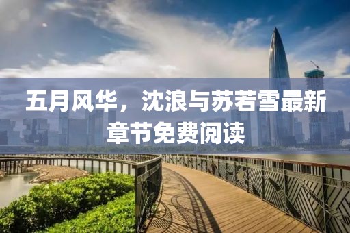 五月风华，沈浪与苏若雪最新章节免费阅读