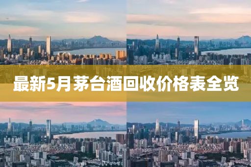 最新5月茅台酒回收价格表全览