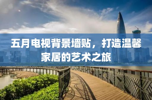 五月电视背景墙贴，打造温馨家居的艺术之旅
