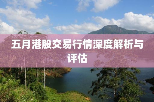 五月港股交易行情深度解析与评估