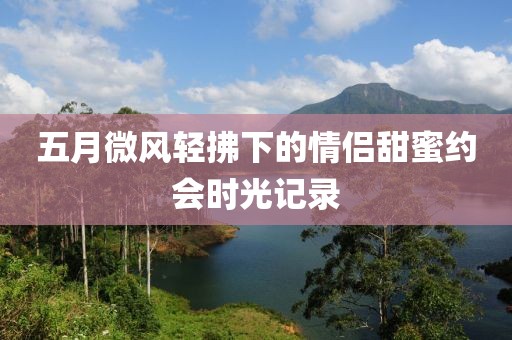 五月微风轻拂下的情侣甜蜜约会时光记录