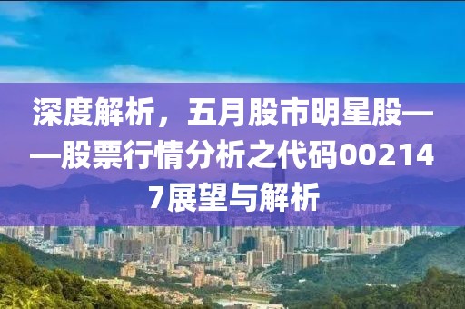 深度解析，五月股市明星股——股票行情分析之代码002147展望与解析