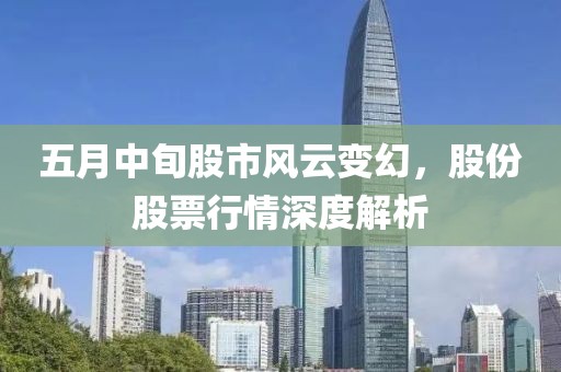 五月中旬股市风云变幻，股份股票行情深度解析