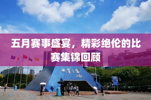 五月赛事盛宴，精彩绝伦的比赛集锦回顾