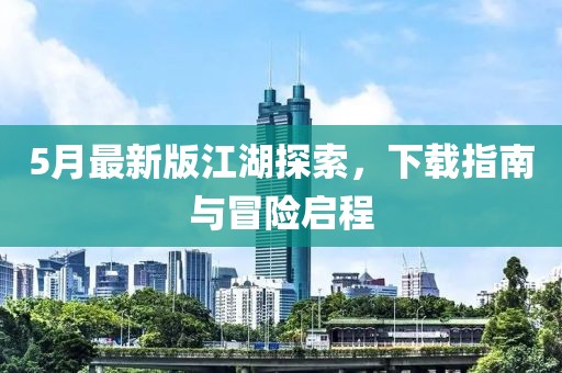5月最新版江湖探索，下载指南与冒险启程