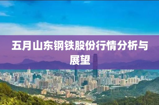 五月山东钢铁股份行情分析与展望