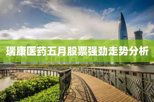 瑞康医药五月股票强劲走势分析