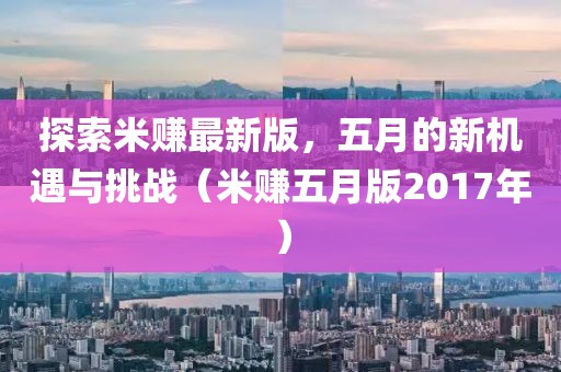 探索米赚最新版，五月的新机遇与挑战（米赚五月版2017年）