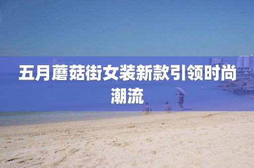 五月蘑菇街女装新款引领时尚潮流
