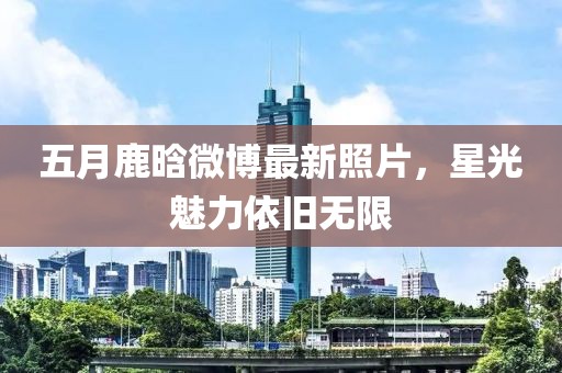 五月鹿晗微博最新照片，星光魅力依旧无限