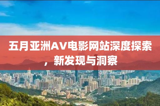 五月亚洲AV电影网站深度探索，新发现与洞察