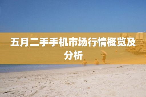 五月二手手机市场行情概览及分析