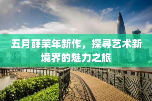 五月薛荣年新作，探寻艺术新境界的魅力之旅